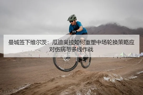 曼城签下维尔茨：瓜迪奥拉如何重塑中场轮换策略应对伤病与多线作战 | Kaiyuan Games