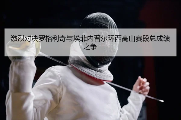 激烈对决罗格利奇与埃菲内普尔环西高山赛段总成绩之争