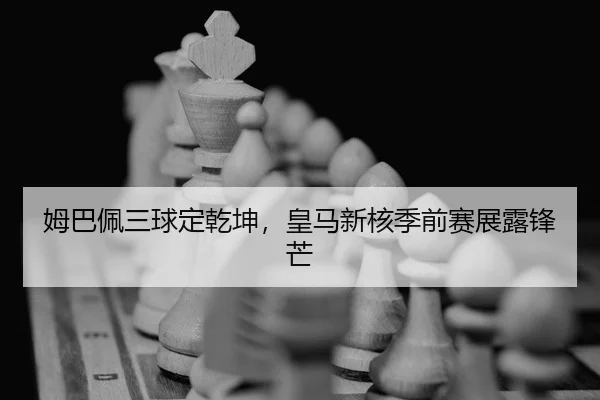姆巴佩三球定乾坤，皇马新核季前赛展露锋芒 | Kaiyuan Games